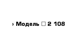  › Модель ­ 2 108
